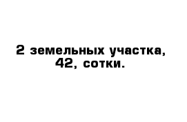 2 земельных участка, 42, сотки.